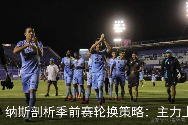 纳斯剖析季前赛轮换策略：主力上场，下半场考察新秀