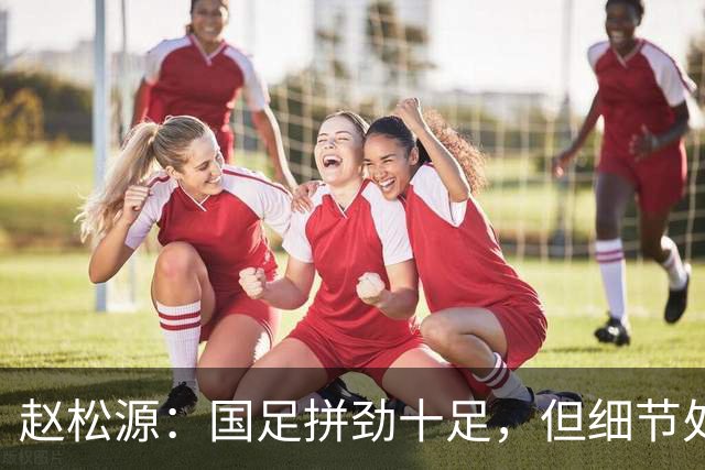 赵松源：国足拼劲十足，但细节处理亟待提高